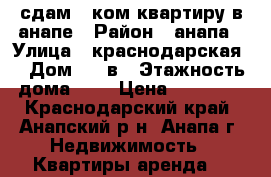 сдам 1 ком квартиру в анапе › Район ­ анапа › Улица ­ краснодарская  › Дом ­ 66в › Этажность дома ­ 9 › Цена ­ 15 000 - Краснодарский край, Анапский р-н, Анапа г. Недвижимость » Квартиры аренда   